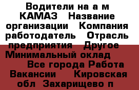 Водители на а/м КАМАЗ › Название организации ­ Компания-работодатель › Отрасль предприятия ­ Другое › Минимальный оклад ­ 50 000 - Все города Работа » Вакансии   . Кировская обл.,Захарищево п.